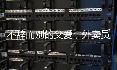不辞而别的父爱，外卖员父亲离开之际，女儿的真情流露