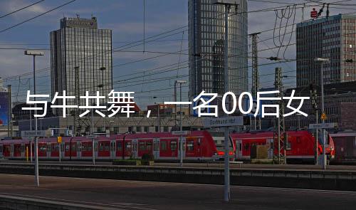 与牛共舞，一名00后女生的乡村小牛守护记