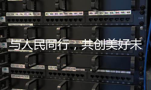 与人民同行，共创美好未来