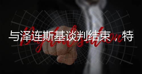 与泽连斯基谈判结束，特朗普坐“空军一号”带着几箱文件飞往佛州