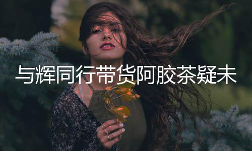 与辉同行带货阿胶茶疑未检出驴成分，引发市场关注与调查