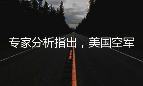 专家分析指出，美国空军六代机研发已显露败相