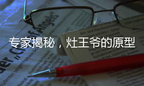 专家揭秘，灶王爷的原型或源自蟑螂，传统文化与现实生物之独特联系
