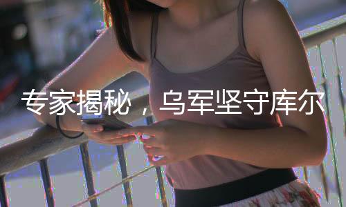 专家揭秘，乌军坚守库尔斯克损失惨重