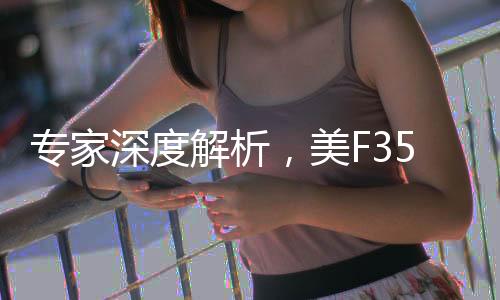 专家深度解析，美F35追赶中国六代机难度重重