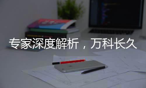 专家深度解析，万科长久生存的必然性