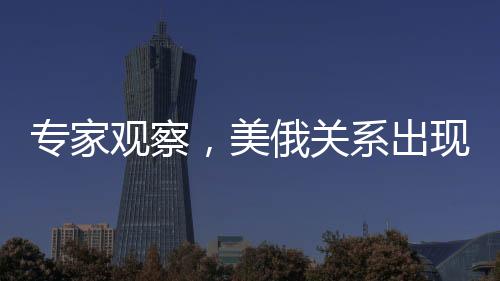 专家观察，美俄关系出现回暖迹象