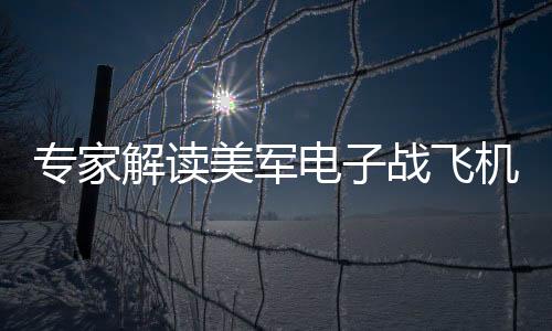 专家解读美军电子战飞机坠毁事件
