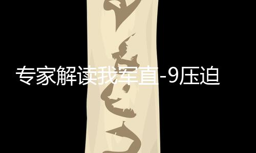 专家解读我军直-9压迫驱离菲方飞机，彰显国家主权与军事力量