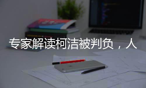专家解读柯洁被判负，人工智能与人类棋手的博弈与挑战