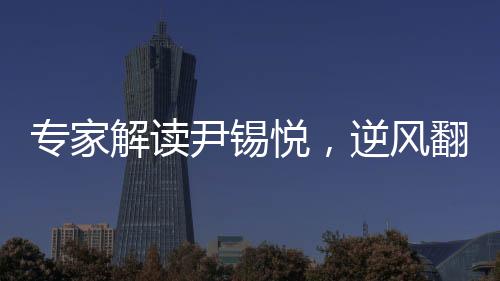 专家解读尹锡悦，逆风翻盘还是二进宫？