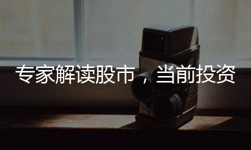 专家解读股市，当前投资机遇分析