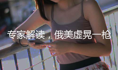 专家解读，俄美虚晃一枪，欧洲安全防线受震荡