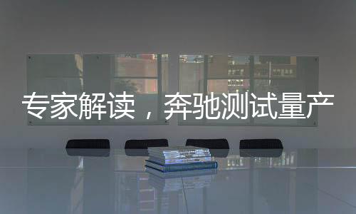专家解读，奔驰测试量产固态电池汽车的前景与展望