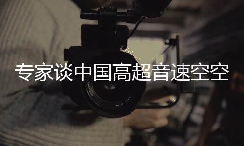 专家谈中国高超音速空空导弹黑科技，引领全球军事技术革新