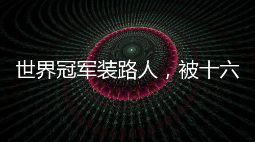 世界冠军装路人，被十六岁的我打懵