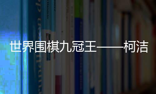 世界围棋九冠王——柯洁简介