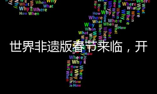 世界非遗版春节来临，开启全新文化庆典时代