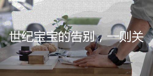 世纪宝宝的告别，一则关于生命与传承的感人故事