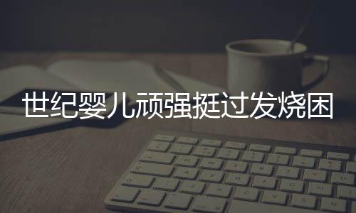 世纪婴儿顽强挺过发烧困扰，硬撑五天感动人心