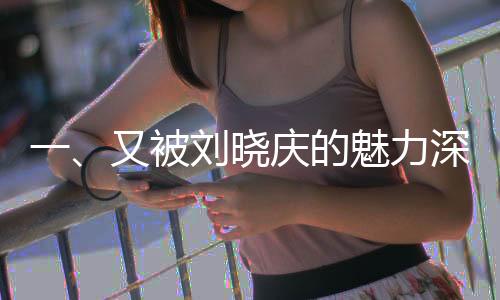 一、又被刘晓庆的魅力深深吸引