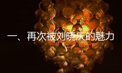 一、再次被刘晓庆的魅力所吸引