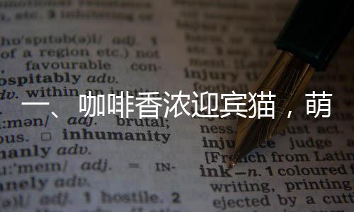 一、咖啡香浓迎宾猫，萌趣新风尚温暖开张