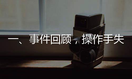 一、事件回顾，操作手失误引发安全事故