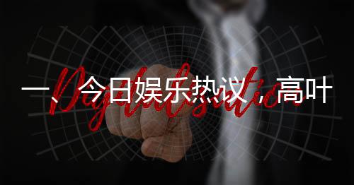 一、今日娱乐热议，高叶借衣给偷吃饼干的沈腾事件备受瞩目