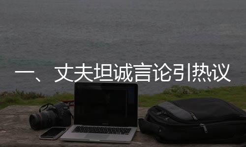 一、丈夫坦诚言论引热议，晓华无缘春晚舞台