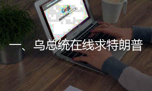 一、乌总统在线求特朗普，给我打个电话吧——国际政治风云再起波澜