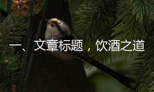 一、文章标题，饮酒之道，食物与酒精交融的秘密——哪些食物助您更自在地畅饮而不醉？