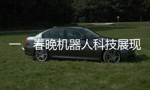 一、春晚机器人科技展现全新风采，一机难求展现供不应求趋势