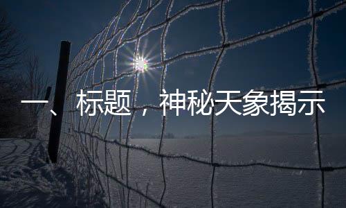 一、标题，神秘天象揭示千年秘密，七星连珠现象是否能预示吉凶？