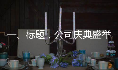 一、标题，公司庆典盛举，120名员工共获金链殊荣