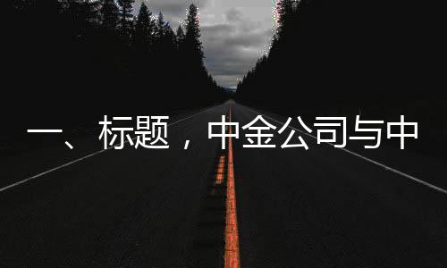 一、标题，中金公司与中国银河证券合并传闻属实，两大金融巨头开启新篇章