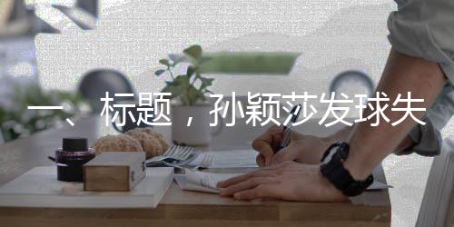 一、标题，孙颖莎发球失误后的笑容揭示背后的故事