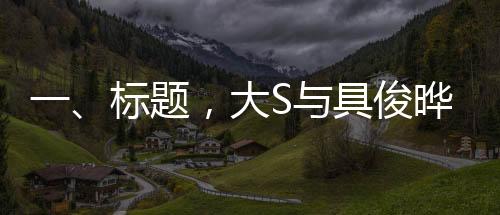 一、标题，大S与具俊晔结婚三周年庆典，回顾他们的爱情与幸福旅程