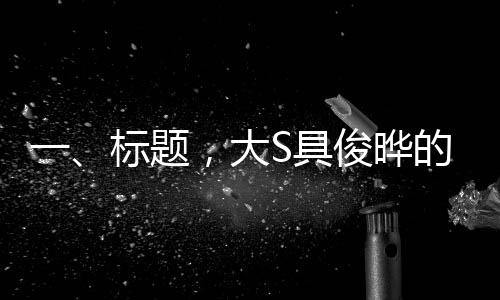 一、标题，大S具俊晔的婚姻庆典，跨越五年的甜蜜回顾与展望未来