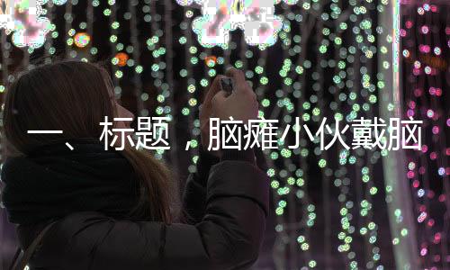 一、标题，脑瘫小伙戴脑起搏器，健身房撸铁六年