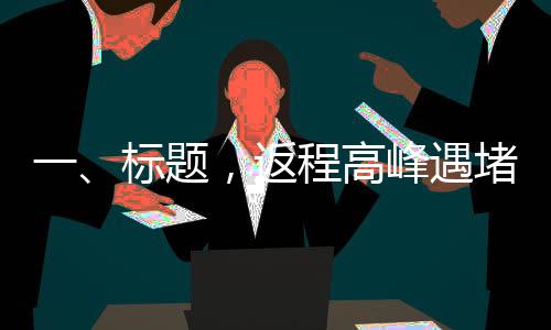 一、标题，返程高峰遇堵，车主湖南滞留长达二十小时