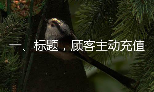 一、标题，顾客主动充值以解店员担忧忘下单风险，人性化管理显现成效