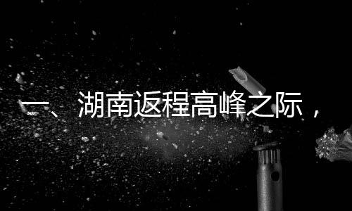 一、湖南返程高峰之际，拥堵考验车主耐心与智慧