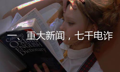 一、重大新闻，七千电诈人员将被移交司法机关处理