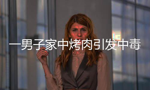 一男子家中烤肉引发中毒，器官严重损伤紧急救治