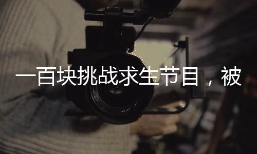 一百块挑战求生节目，被直播的我震惊全世界