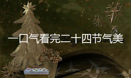 一口气看完二十四节气美食，探寻中国传统美食的韵律与韵味