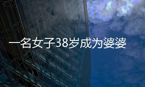 一名女子38岁成为婆婆，参加儿子订婚宴的心路历程