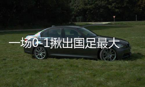 一场0-1揪出国足最大罪人