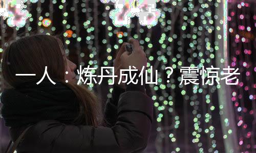一人：炼丹成仙？震惊老天师！